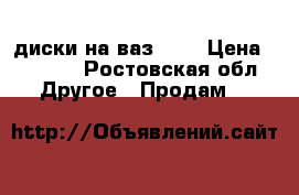 диски на ваз r14 › Цена ­ 5 500 - Ростовская обл. Другое » Продам   